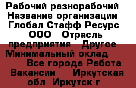 Рабочий-разнорабочий › Название организации ­ Глобал Стафф Ресурс, ООО › Отрасль предприятия ­ Другое › Минимальный оклад ­ 25 200 - Все города Работа » Вакансии   . Иркутская обл.,Иркутск г.